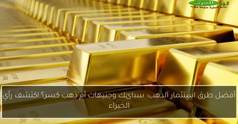 أفضل طرق استثمار الذهب: سبائك وجنيهات أم ذهب كسر؟ اكتشف رأي الخبراء