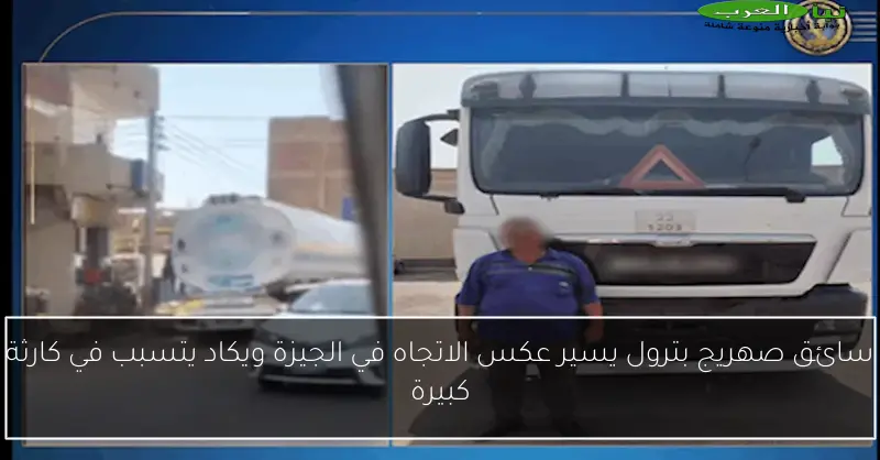 سائق صهريج بترول يسير عكس الاتجاه في الجيزة ويكاد يتسبب في كارثة كبيرة