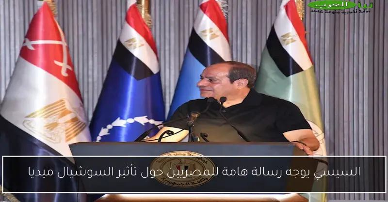 السيسي يوجه رسالة هامة للمصريين حول تأثير السوشيال ميديا