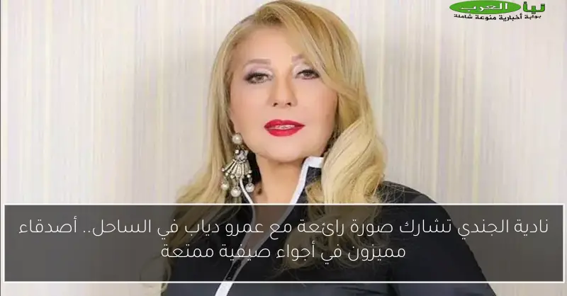 نادية الجندي تشارك صورة رائعة مع عمرو دياب في الساحل.. أصدقاء مميزون في أجواء صيفية ممتعة