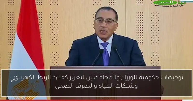 توجيهات حكومية للوزراء والمحافظين لتعزيز كفاءة الربط الكهربائي وشبكات المياه والصرف الصحي