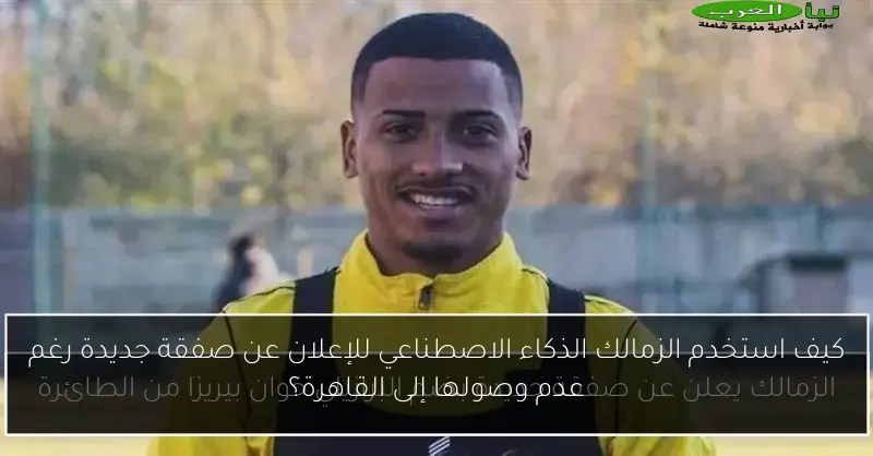 كيف استخدم الزمالك الذكاء الاصطناعي للإعلان عن صفقة جديدة رغم عدم وصولها إلى القاهرة؟