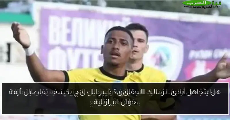 هل يتجاهل نادي الزمالك الحقائق؟ خبير اللوائح يكشف تفاصيل أزمة خوان البرازيلية