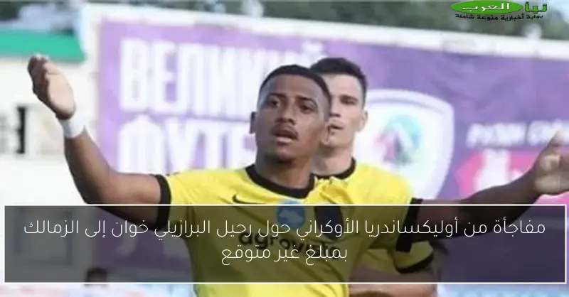 مفاجأة من أوليكساندريا الأوكراني حول رحيل البرازيلي خوان إلى الزمالك بمبلغ غير متوقع