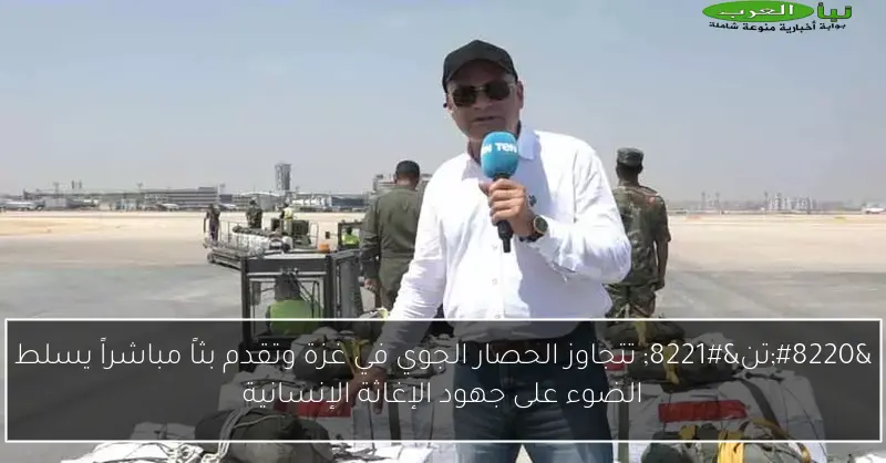 “تن” تتجاوز الحصار الجوي في غزة وتقدم بثاً مباشراً يسلط الضوء على جهود الإغاثة الإنسانية