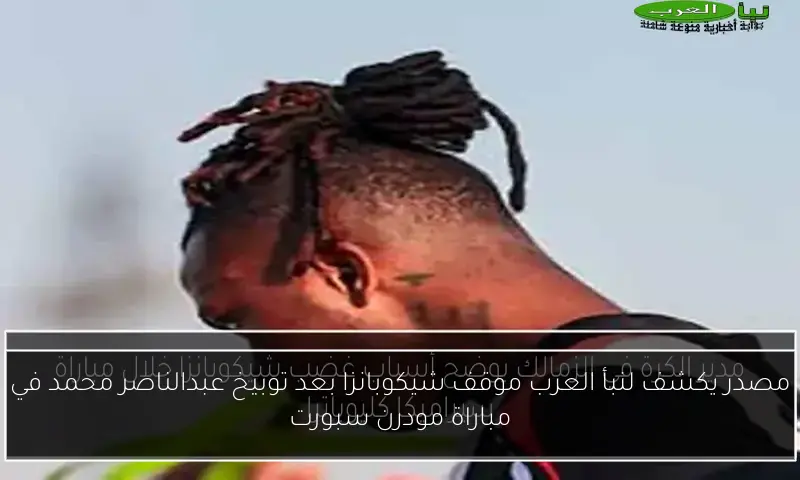 مصدر يكشف لنبأ العرب موقف شيكوبانزا بعد توبيخ عبدالناصر محمد في مباراة مودرن سبورت