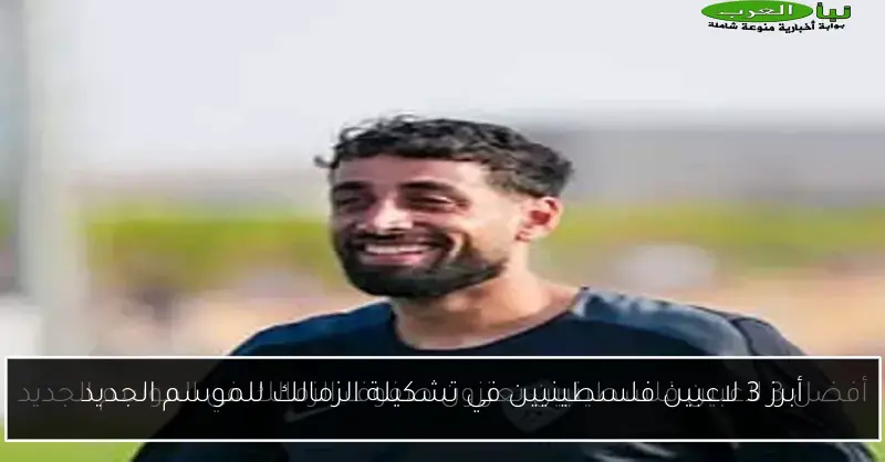 أبرز 3 لاعبين فلسطينيين في تشكيلة الزمالك للموسم الجديد
