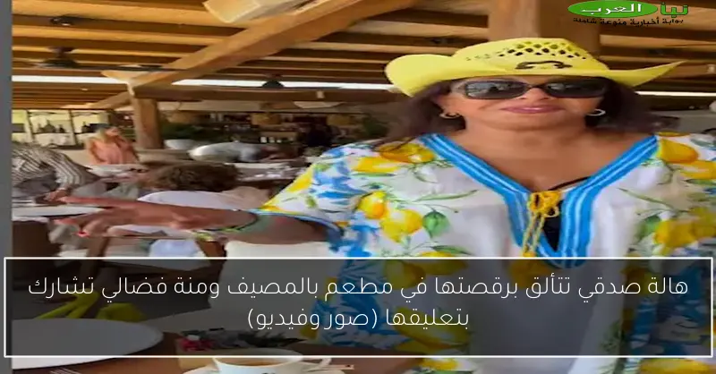 هالة صدقي تتألق برقصتها في مطعم بالمصيف ومنة فضالي تشارك بتعليقها (صور وفيديو)