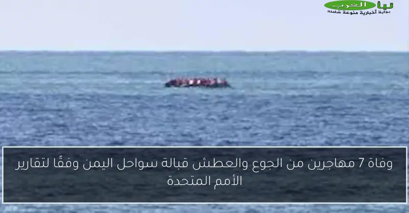وفاة 7 مهاجرين من الجوع والعطش قبالة سواحل اليمن وفقًا لتقارير الأمم المتحدة