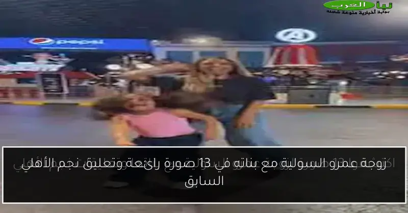 زوجة عمرو السولية مع بناته في 13 صورة رائعة وتعليق نجم الأهلي السابق