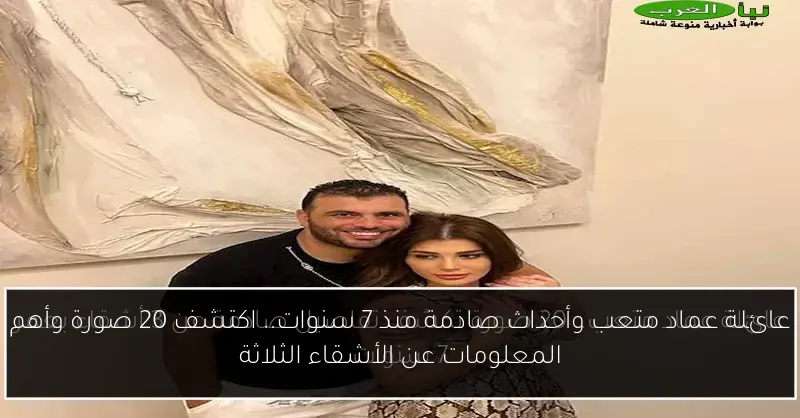 عائلة عماد متعب وأحداث صادمة منذ 7 سنوات.. اكتشف 20 صورة وأهم المعلومات عن الأشقاء الثلاثة