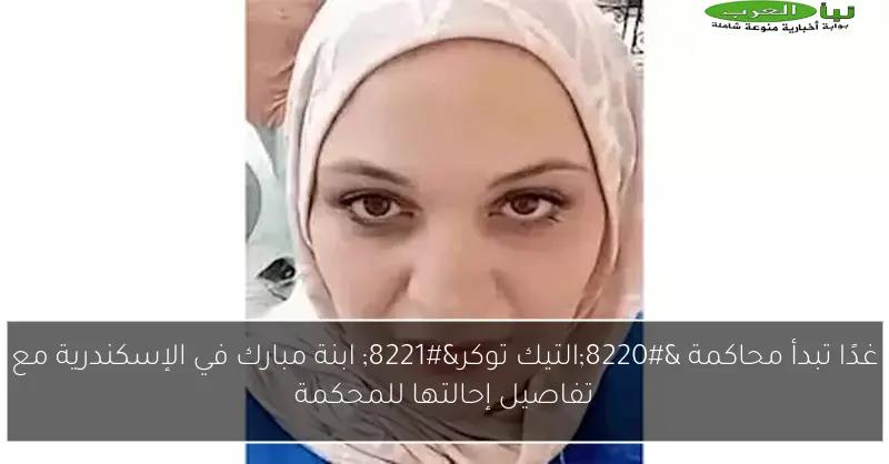 غدًا تبدأ محاكمة “التيك توكر” ابنة مبارك في الإسكندرية مع تفاصيل إحالتها للمحكمة