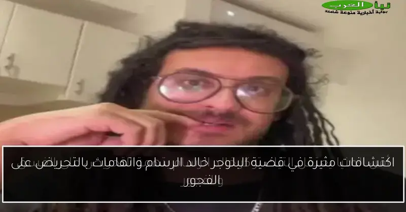 اكتشافات مثيرة في قضية البلوجر خالد الرسام واتهامات بالتحريض على الفجور