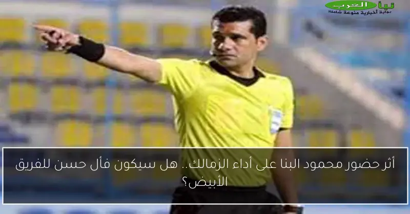 أثر حضور محمود البنا على أداء الزمالك.. هل سيكون فأل حسن للفريق الأبيض؟
