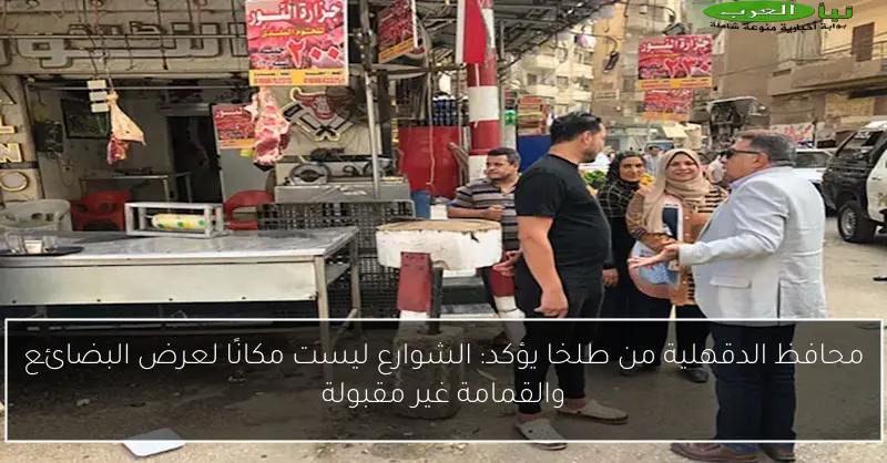 محافظ الدقهلية من طلخا يؤكد: الشوارع ليست مكانًا لعرض البضائع والقمامة غير مقبولة