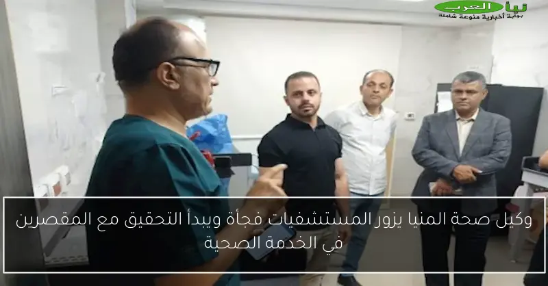 وكيل صحة المنيا يزور المستشفيات فجأة ويبدأ التحقيق مع المقصرين في الخدمة الصحية