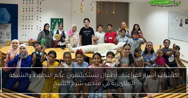 اكتشاف أسرار الفراعنة.. أطفال يستكشفون عالم التحنيط والشبكة الجنائزية في متحف شرم الشيخ