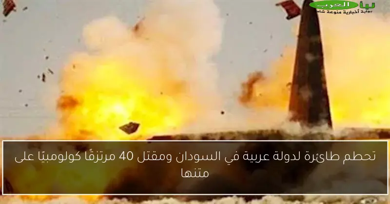 تحطم طائرة لدولة عربية في السودان ومقتل 40 مرتزقًا كولومبيًا على متنها
