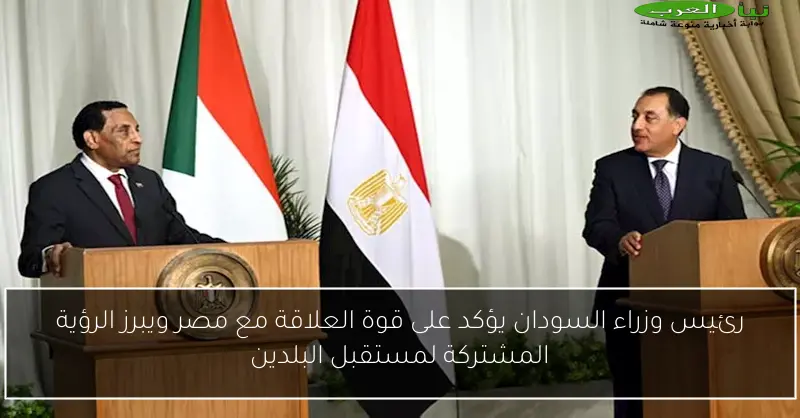 رئيس وزراء السودان يؤكد على قوة العلاقة مع مصر ويبرز الرؤية المشتركة لمستقبل البلدين