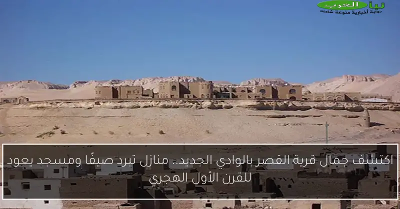 اكتشف جمال قرية القصر بالوادي الجديد.. منازل تبرد صيفًا ومسجد يعود للقرن الأول الهجري