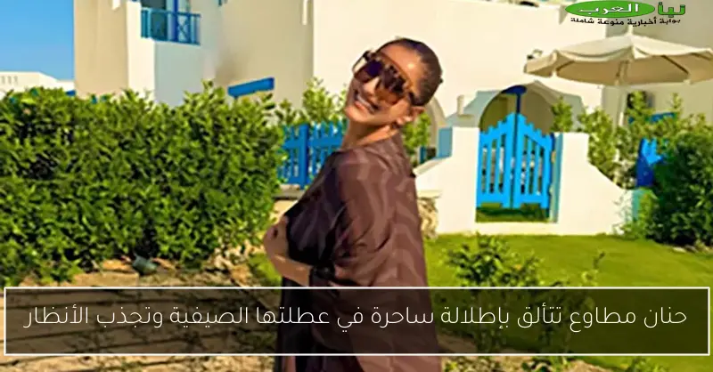 حنان مطاوع تتألق بإطلالة ساحرة في عطلتها الصيفية وتجذب الأنظار