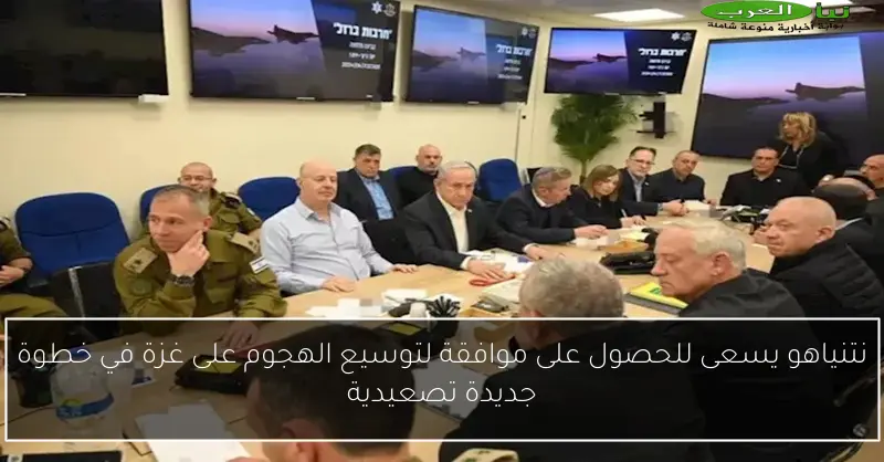 نتنياهو يسعى للحصول على موافقة لتوسيع الهجوم على غزة في خطوة جديدة تصعيدية