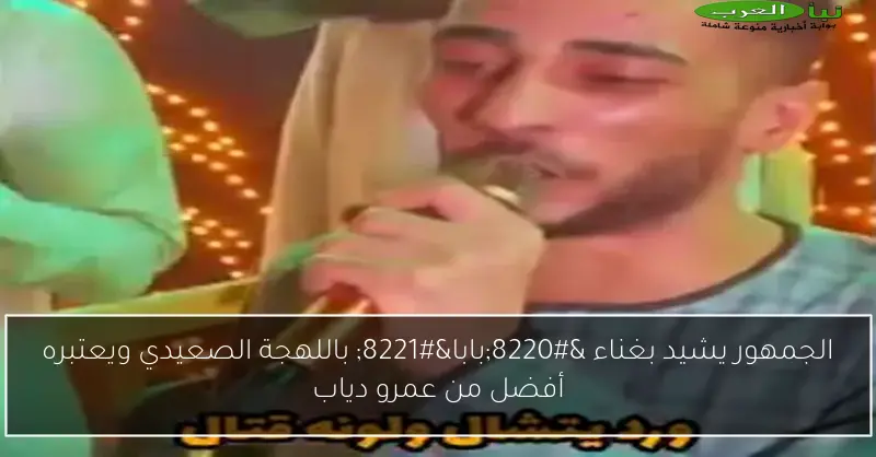 الجمهور يشيد بغناء “بابا” باللهجة الصعيدي ويعتبره أفضل من عمرو دياب