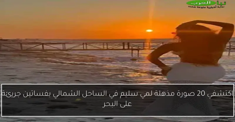 اكتشفي 20 صورة مذهلة لمي سليم في الساحل الشمالي بفساتين جريئة على البحر