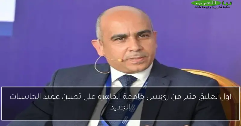 أول تعليق مثير من رئيس جامعة القاهرة على تعيين عميد الحاسبات الجديد