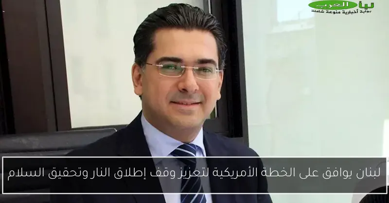 لبنان يوافق على الخطة الأمريكية لتعزيز وقف إطلاق النار وتحقيق السلام