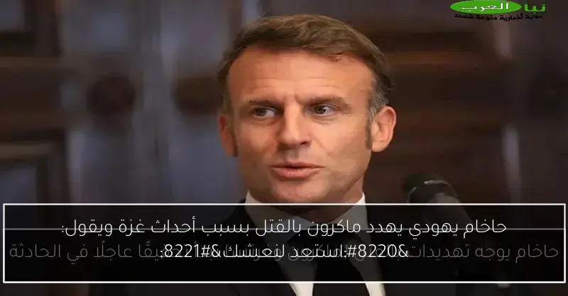حاخام يهودي يهدد ماكرون بالقتل بسبب أحداث غزة ويقول: “استعد لنعشك”