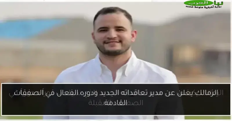 الزمالك يعلن عن مدير تعاقداته الجديد ودوره الفعال في الصفقات القادمة