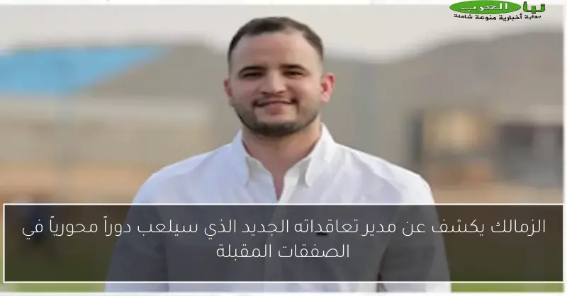 الزمالك يكشف عن مدير تعاقداته الجديد الذي سيلعب دوراً محورياً في الصفقات المقبلة