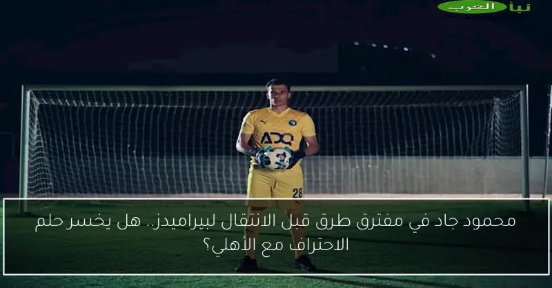محمود جاد في مفترق طرق قبل الانتقال لبيراميدز.. هل يخسر حلم الاحتراف مع الأهلي؟