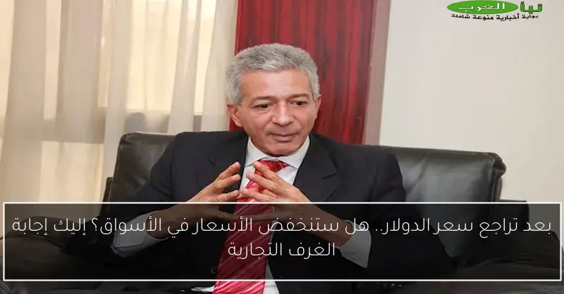 بعد تراجع سعر الدولار.. هل ستنخفض الأسعار في الأسواق؟ إليك إجابة الغرف التجارية