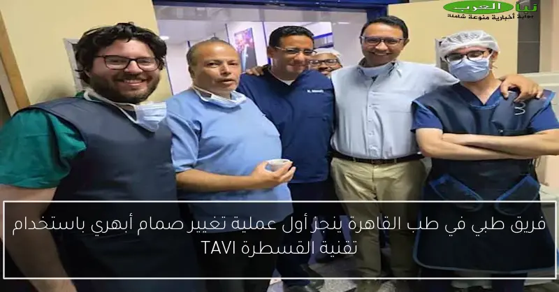 فريق طبي في طب القاهرة ينجز أول عملية تغيير صمام أبهري باستخدام تقنية القسطرة TAVI