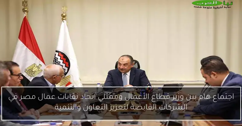 اجتماع هام بين وزير قطاع الأعمال وممثلي اتحاد نقابات عمال مصر في الشركات القابضة لتعزيز التعاون والتنمية