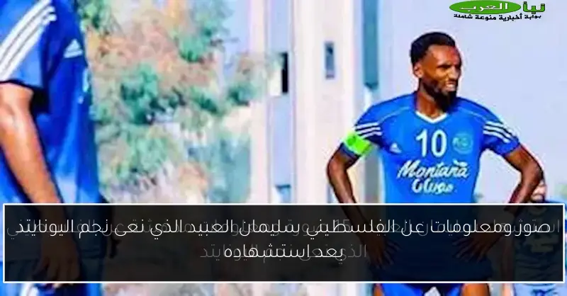 صور ومعلومات عن الفلسطيني سليمان العبيد الذي نعى نجم اليونايتد بعد استشهاده
