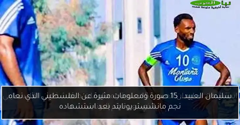 سليمان العبيد.. 15 صورة ومعلومات مثيرة عن الفلسطيني الذي نعاه نجم مانشستر يونايتد بعد استشهاده