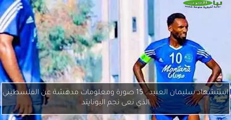 استشهاد سليمان العبيد.. 15 صورة ومعلومات مدهشة عن الفلسطيني الذي نعى نجم اليونايتد