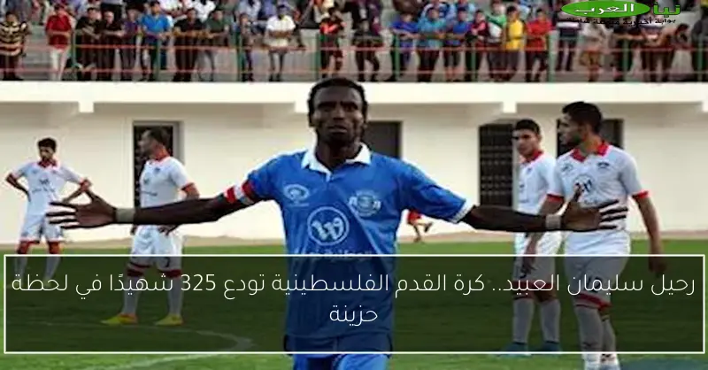 رحيل سليمان العبيد.. كرة القدم الفلسطينية تودع 325 شهيدًا في لحظة حزينة