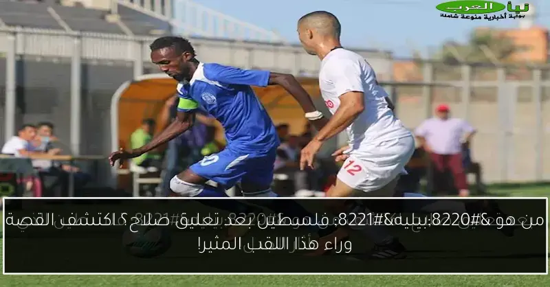 من هو “بيليه” فلسطين بعد تعليق صلاح؟ اكتشف القصة وراء هذا اللقب المثير!