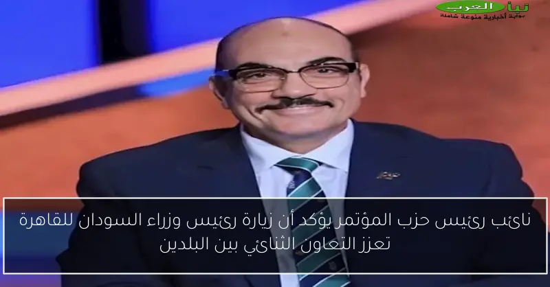 نائب رئيس حزب المؤتمر يؤكد أن زيارة رئيس وزراء السودان للقاهرة تعزز التعاون الثنائي بين البلدين