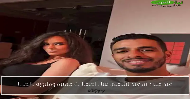 عيد ميلاد سعيد لشقيق هنا.. احتفالات مميزة ومليئة بالحب!