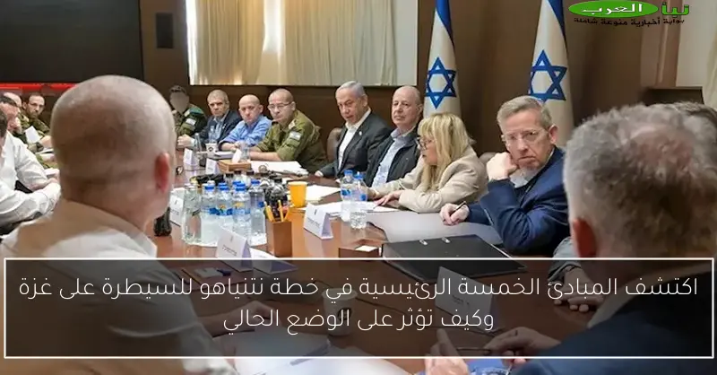 اكتشف المبادئ الخمسة الرئيسية في خطة نتنياهو للسيطرة على غزة وكيف تؤثر على الوضع الحالي