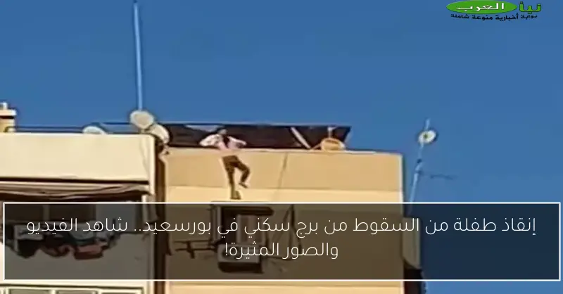 إنقاذ طفلة من السقوط من برج سكني في بورسعيد.. شاهد الفيديو والصور المثيرة!