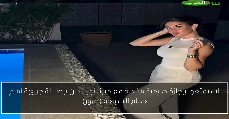استمتعوا بإجازة صيفية مذهلة مع ميرنا نور الدين بإطلالة جريئة أمام حمام السباحة (صور)