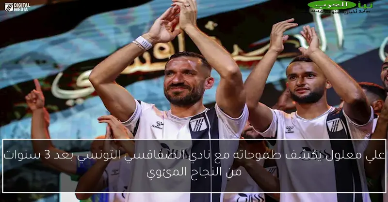 علي معلول يكشف طموحاته مع نادي الصفاقسي التونسي بعد 3 سنوات من النجاح المئوي