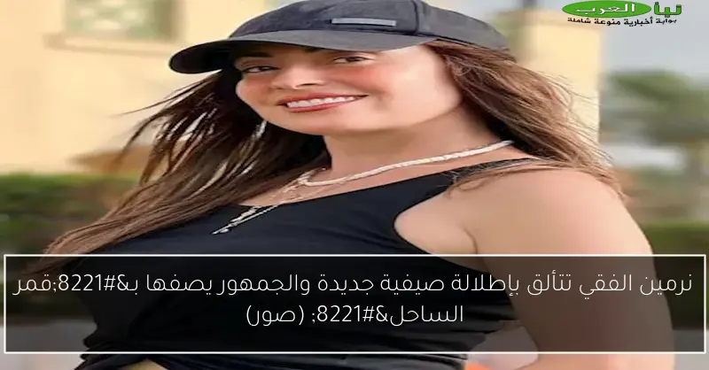 نرمين الفقي تتألق بإطلالة صيفية جديدة والجمهور يصفها بـ”قمر الساحل” (صور)