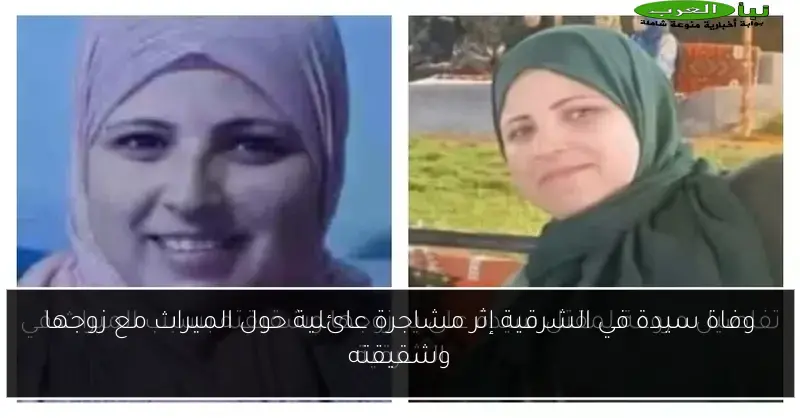 وفاة سيدة في الشرقية إثر مشاجرة عائلية حول الميراث مع زوجها وشقيقته